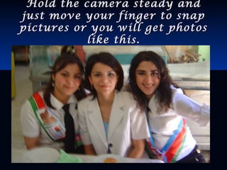 Hold the camera steady andHold the camera steady and
just move your finger to snapjust move your finger to snap
pictures or you will get photospictures or you will get photos
like this.like this.
 