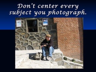 Don’t center everyDon’t center every
subject you photograph.subject you photograph.
 