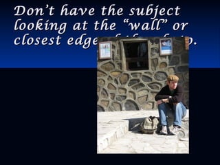 Don’t have the subjectDon’t have the subject
looking at the “wall” orlooking at the “wall” or
closest edge of the photo.closest edge of the photo.
 