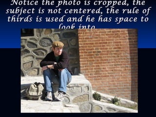 Notice the photo is cropped, theNotice the photo is cropped, the
subject is not centered, the rule ofsubject is not centered, the rule of
thirds is used and he has space tothirds is used and he has space to
look into.look into.
 