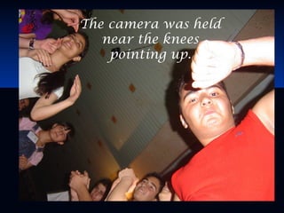 The camera was held
near the knees
pointing up.
 