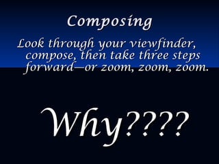 ComposingComposing
Look through your viewfinder,Look through your viewfinder,
compose, then take three stepscompose, then take three steps
forward—or zoom, zoom, zoom.forward—or zoom, zoom, zoom.
Why????Why????
 