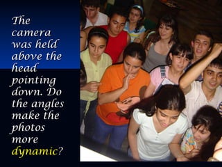 TheThe
cameracamera
was heldwas held
above theabove the
headhead
pointingpointing
down. Dodown. Do
the anglesthe angles
make themake the
photosphotos
moremore
dynamicdynamic??
 