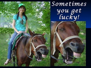SometimesSometimes
you getyou get
lucky!lucky!
 