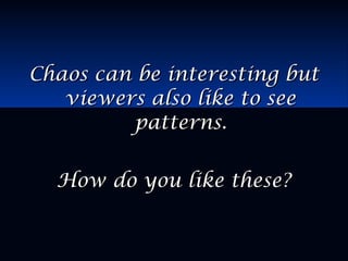 Chaos can be interesting butChaos can be interesting but
viewers also like to seeviewers also like to see
patterns.patterns.
How do you like these?How do you like these?
 