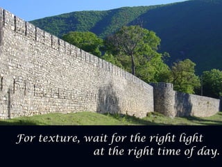 For texture, wait for the right lightFor texture, wait for the right light
at the right time of day.at the right time of day.
 