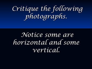 Critique the followingCritique the following
photographs.photographs.
Notice some areNotice some are
horizontal and somehorizontal and some
vertical.vertical.
 