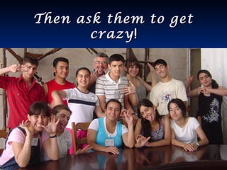 Then ask them to getThen ask them to get
crazycrazy!!
 