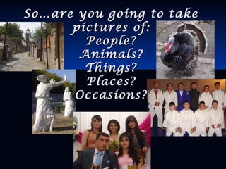 So…are you going to takeSo…are you going to take
pictures of:pictures of:
People?People?
Animals?Animals?
Things?Things?
Places?Places?
Occasions?Occasions?
 