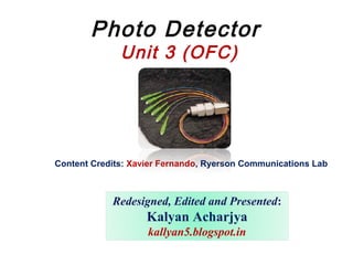 Photo Detector
Unit 3 (OFC)
Content Credits: Xavier Fernando, Ryerson Communications Lab
Redesigned, Edited and Presented:
Kalyan Acharjya
kallyan5.blogspot.in
 