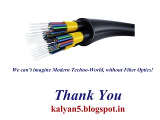 Thank You
kalyan5.blogspot.in
We can’t imagine Modern Techno-World, without Fiber Optics!
 