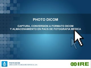 PHOTO DICOM
CAPTURA, CONVERSION A FORMATO DICOM
Y ALMACENAMIENTO EN PACS DE FOTOGRAFIA MEDICA
 