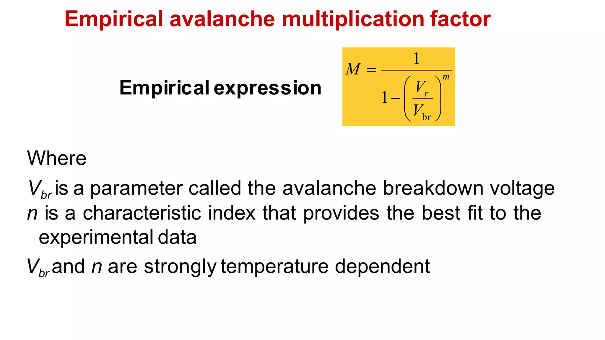 Empirical avalanche multiplication factor
Where
Vbr is a parameter called the avalanche breakdown voltage
n is a characteristic index that provides the best fit to the
experimental data
Vbr and n are strongly temperature dependent
Empirical expression
m
r
V
V
M










br
1
1
 