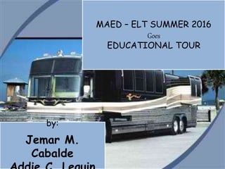 MAED – ELT SUMMER 2016
Goes
EDUCATIONAL TOUR
by:
Jemar M.
Cabalde
 