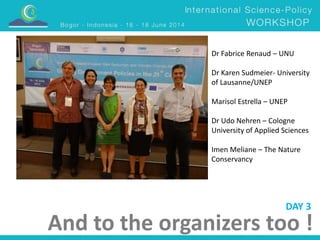 Dr Fabrice Renaud – UNU 
Dr Karen Sudmeier- University 
of Lausanne/UNEP 
Marisol Estrella – UNEP 
Dr Udo Nehren – Cologne 
University of Applied Sciences 
Imen Meliane – The Nature 
Conservancy 
DAY 3 
And to the organizers too ! 
