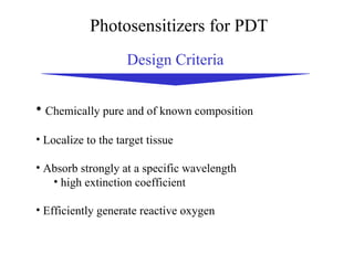 Photosensitizers for PDT Chemically pure and of known composition Localize to the target tissue Absorb strongly at a specific wavelength high extinction coefficient Efficiently generate reactive oxygen  Design Criteria 