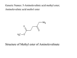 Generic Names: 5-Aminolevulinic acid methyl ester; Aminolevulinic acid methyl ester   Structure of Methyl ester of Aminolevulinate 