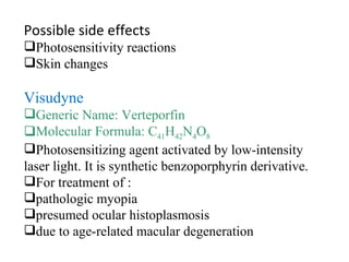 Possible side effects Photosensitivity reactions Skin changes Visudyne Generic Name: Verteporfin Molecular Formula: C 41 H 42 N 4 O 8 Photosensitizing agent activated by low-intensity laser light. It is synthetic benzoporphyrin derivative. For treatment of : pathologic myopia presumed ocular histoplasmosis due to age-related macular degeneration 