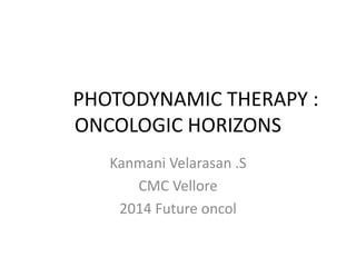 PHOTODYNAMIC THERAPY :
ONCOLOGIC HORIZONS
Kanmani Velarasan .S
CMC Vellore
2014 Future oncol
 