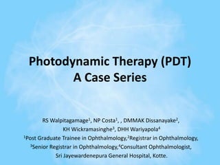 Photodynamic Therapy (PDT)
A Case Series
RS Walpitagamage1, NP Costa1, , DMMAK Dissanayake2,
KH Wickramasinghe3, DHH Wariyapola4
1Post Graduate Trainee in Ophthalmology,2Registrar in Ophthalmology,
3Senior Registrar in Ophthalmology,4Consultant Ophthalmologist,
Sri Jayewardenepura General Hospital, Kotte.
 