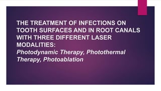 THE TREATMENT OF INFECTIONS ON
TOOTH SURFACES AND IN ROOT CANALS
WITH THREE DIFFERENT LASER
MODALITIES:
Photodynamic Therapy, Photothermal
Therapy, Photoablation
 