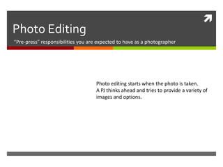 
Photo Editing
“Pre-press” responsibilities you are expected to have as a photographer




                                    Photo editing starts when the photo is taken.
                                    A PJ thinks ahead and tries to provide a variety of
                                    images and options.
 