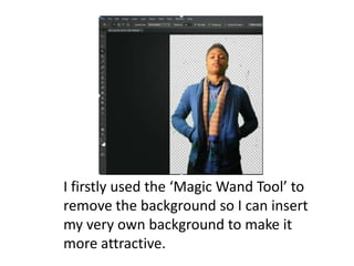 I firstly used the ‘Magic Wand Tool’ to
remove the background so I can insert
my very own background to make it
more attractive.
 