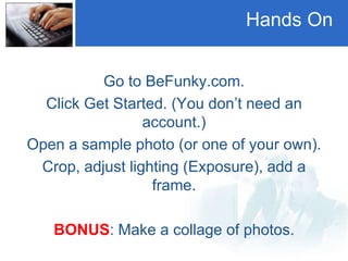 Hands On
Go to BeFunky.com.
Click Get Started. (You don’t need an
account.)
Open a sample photo (or one of your own).
Crop, adjust lighting (Exposure), add a
frame.
BONUS: Make a collage of photos.
 