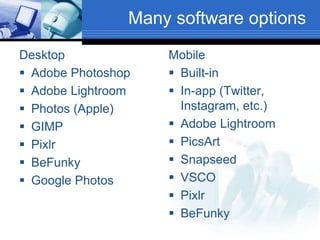 Many software options
Mobile
 Built-in
 In-app (Twitter,
Instagram, etc.)
 Adobe Lightroom
 PicsArt
 Snapseed
 VSCO
 Pixlr
 BeFunky
Desktop
 Adobe Photoshop
 Adobe Lightroom
 Photos (Apple)
 GIMP
 Pixlr
 BeFunky
 Google Photos
 