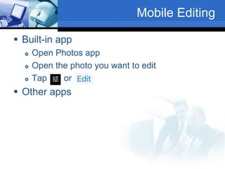 Mobile Editing
 Built-in app
 Open Photos app
 Open the photo you want to edit
 Tap or
 Other apps
 