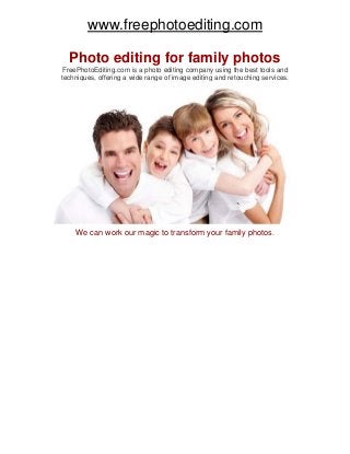 www.freephotoediting.com
Photo editing for family photos
FreePhotoEditing.com is a photo editing company using the best tools and
techniques, offering a wide range of image editing and retouching services.
We can work our magic to transform your family photos.
 