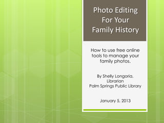 Photo Editing
   For Your
 Family History

How to use free online
tools to manage your
    family photos.


   By Shelly Longoria,
         Librarian
Palm Springs Public Library


     January 5, 2013
 