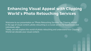 Enhancing Visual Appeal with Clipping
World's Photo Retouching Services
Welcome to our presentation on "Photo Retouching Services" by Clipping World.
In the age of visual content, photo retouching is a crucial service for businesses and
individuals alike.
Today, we will explore the world of photo retouching and understand how Clipping
World can elevate your visual content.
 