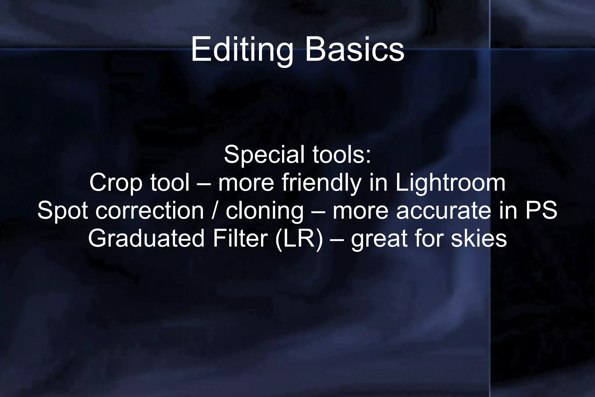 Editing Basics Special tools: Crop tool – more friendly in Lightroom Spot correction / cloning – more accurate in PS Graduated Filter (LR) – great for skies 