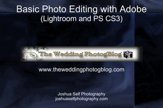 Basic Photo Editing with Adobe  (Lightroom and PS CS3) www.theweddingphotogblog.com Joshua Self Photography joshuaselfphotography.com 