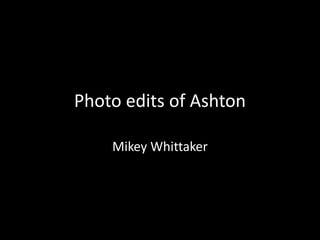 Photo edits of Ashton
Mikey Whittaker
 