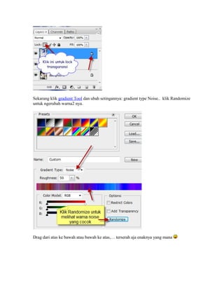 Sekarang klik gradient Tool dan ubah setingannya: gradient type Noise.. klik Randomize
untuk ngerubah warna2 nya.
Drag dari atas ke bawah atau bawah ke atas,… terserah aja enaknya yang mana
 