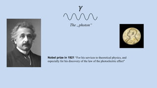 Nobel prize in 1921 “For his services to theoretical physics, and
especially for his discovery of the law of the photoelectric effect"
𝛾
The „photon“