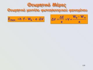 119
Θεωρητικό Μέρος
Θεωρητικό μοντέλο φωτοηλεκτρικού φαινομένου

  
α κ
W W
ΔE
ΔV V
e e
    
max. κ
E h f W e ΔV
 