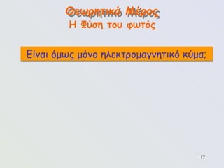 17
Θεωρητικό Μέρος
Η Φύση του φωτός
Είναι όμως μόνο ηλεκτρομαγνητικό κύμα;
 