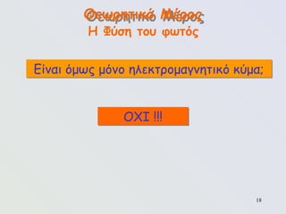 18
ΟΧΙ !!!
Θεωρητικό Μέρος
Η Φύση του φωτός
Είναι όμως μόνο ηλεκτρομαγνητικό κύμα;
 