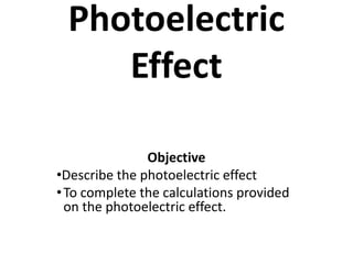 Photoelectric
Effect
Objective
•Describe the photoelectric effect
•To complete the calculations provided
on the photoelectric effect.
 