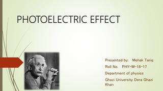 PHOTOELECTRIC EFFECT
Presented by: Mehak Tariq
Roll No. PHY-M-18-17
Department of physics
Ghazi University Dera Ghazi
Khan
 