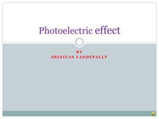 B Y
S R I N I V A S V A D D E P A L L Y
Photoelectric effect
 