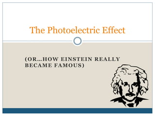 (OR…HOW EINSTEIN REALLY
BECAME FAMOUS)
The Photoelectric Effect
 