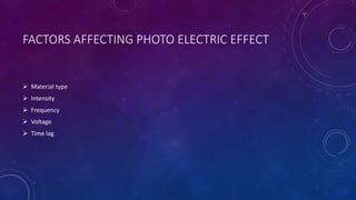 FACTORS AFFECTING PHOTO ELECTRIC EFFECT
 Material type
 Intensity
 Frequency
 Voltage
 Time lag
 