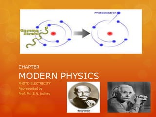 CHAPTER
MODERN PHYSICS
PHOTO ELECTRICITY
Represented by
Prof. Mr. S.N. jadhav
 