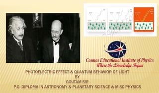 PHOTOELECTRIC EFFECT & QUANTUM BEHAVIOR OF LIGHT
BY
GOUTAM SIR
P.G. DIPLOMA IN ASTRONOMY & PLANETARY SCIENCE & M.SC PHYSICS
 