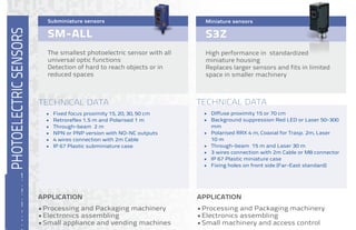 Automation Systems Interconnect, Inc. □ P.O. Box 1340 Mechanicsburg PA 17055 □ Phone (717) 249-5581 or (877) 650-5160
www.asi-ez.com
sM-all
The smallest photoelectric sensor with all
universal optic functions
Detection of hard to reach objects or in
reduced spaces
subminiature sensors
•	 Fixed focus proximity 15, 20, 30, 50 cm
•	 retroreflex 1.5 m and polarised 1 m
•	 Through-beam 2 m
•	 NpN or pNp version with NO-NC outputs
•	 4 wires connection with 2m Cable
•	 ip 67 plastic subminiature case
aPPLiCation
•	processing and packaging machinery
•	electronics assembling
•	Small appliance and vending machines
TECHNICAL DATA
s3Z
High performance in standardized
miniature housing
replaces larger sensors and fits in limited
space in smaller machinery
Miniature sensors
•	 Diffuse proximity 15 or 70 cm
•	 Background suppression red LeD or Laser 50-300
mm
•	 polarised rrX 4 m, Coaxial for Trasp. 2m, Laser
10 m
•	 Through-beam 15 m and Laser 30 m
•	 3 wires connection with 2m Cable or M8 connector
•	 ip 67 plastic miniature case
•	 Fixing holes on front side (Far-east standard)
aPPLiCation
•	processing and packaging machinery
•	electronics assembling
•	Small machinery and access control
TECHNICAL DATA
s40/s41
product portfolio ranges from the cost
effective S41 up to the high performing S40
in mini size cases
Space and cost saving, even with high
performance models
Miniature sensors
•	 Diffuse proximity 35 cm and Laser 15 cm
•	 Background suppression 15-100 mm Laser 20-60
mm
•	 polarised rrX 2.5 m, Coaxial for Trasparent 1 m
•	 Through-beam 6 m
•	 NO-NC outputs with 2m Cable or M8 connector
•	 ip 67 plastic miniature case
•	 Fixing holes on back side (european standard)
aPPLiCation
•	processing and packaging machinery
•	Conveyor lines, material handling
•	Automated warehousing
TECHNICAL DATA
 