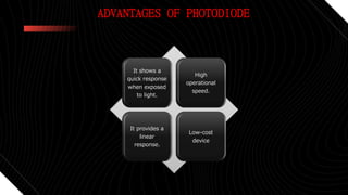 ADVANTAGES OF PHOTODIODE
It shows a
quick response
when exposed
to light.
High
operational
speed.
It provides a
linear
response.
Low-cost
device
 